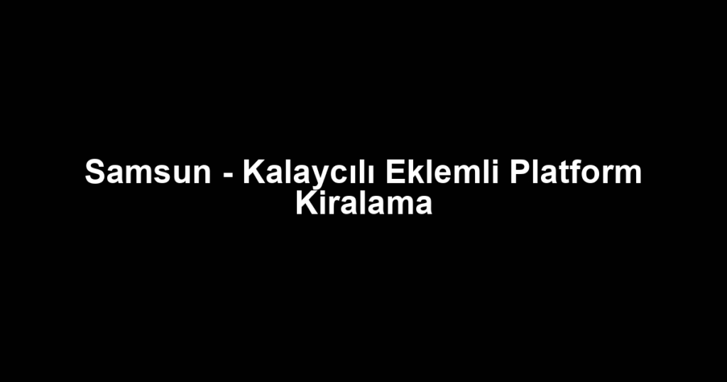 Samsun - Kalaycılı Eklemli Platform Kiralama