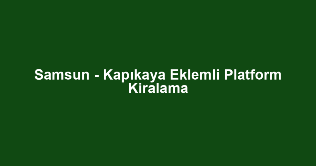 Samsun - Kapıkaya Eklemli Platform Kiralama