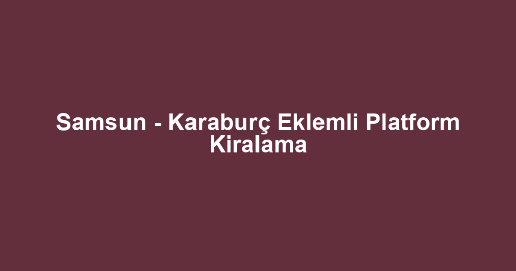 Samsun - Karaburç Eklemli Platform Kiralama