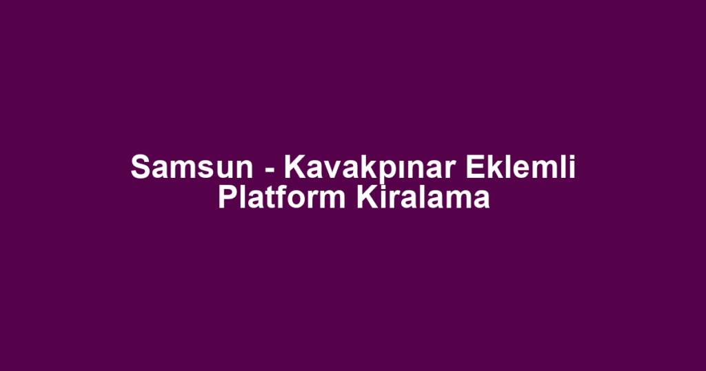 Samsun - Kavakpınar Eklemli Platform Kiralama