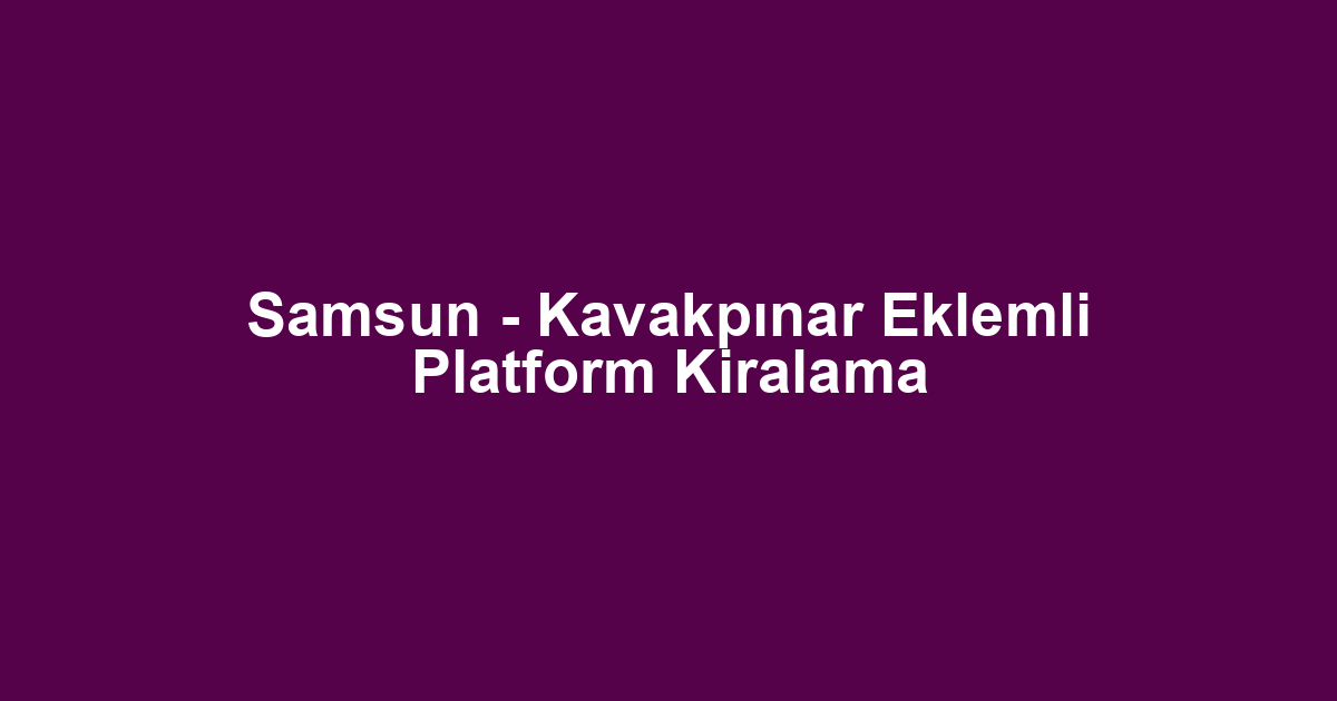 Samsun - Kavakpınar Eklemli Platform Kiralama