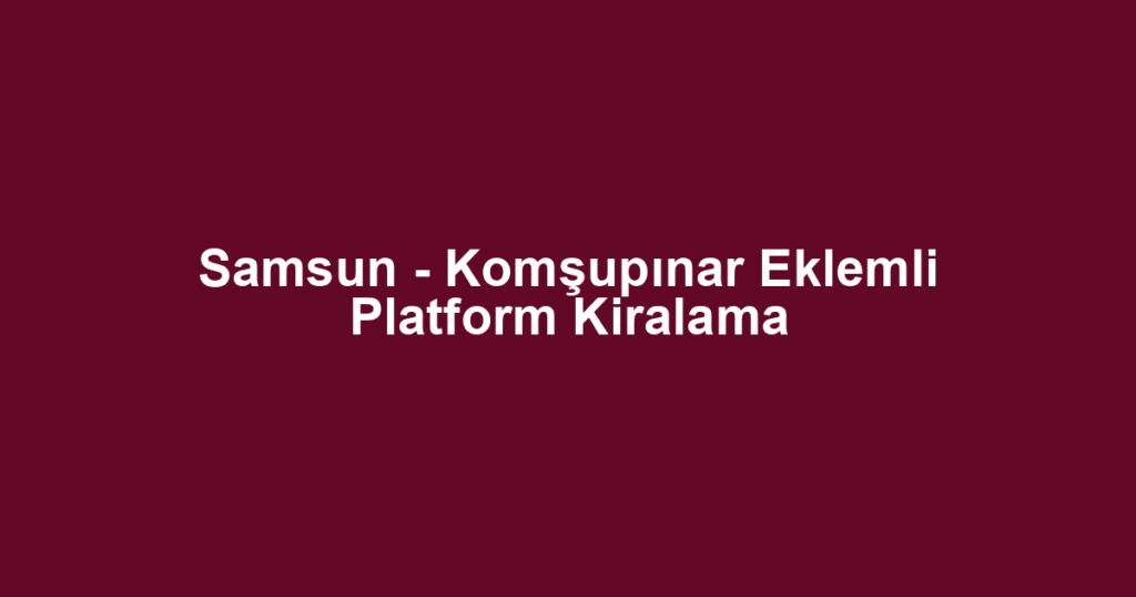 Samsun - Komşupınar Eklemli Platform Kiralama