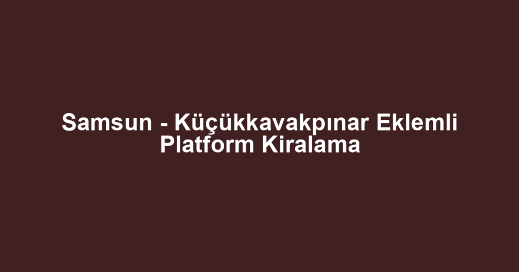 Samsun - Küçükkavakpınar Eklemli Platform Kiralama