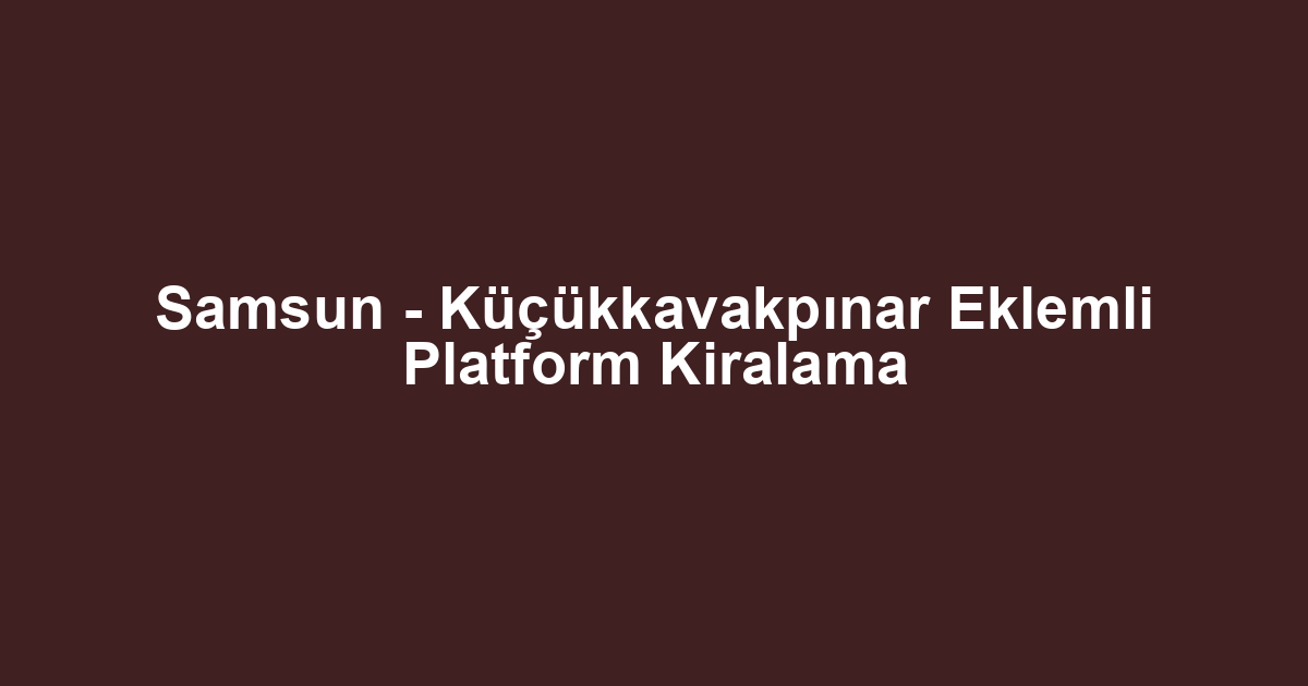 Samsun - Küçükkavakpınar Eklemli Platform Kiralama