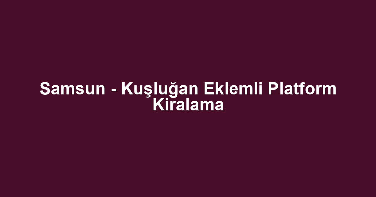 Samsun - Kuşluğan Eklemli Platform Kiralama