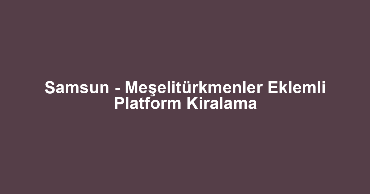 Samsun - Meşelitürkmenler Eklemli Platform Kiralama