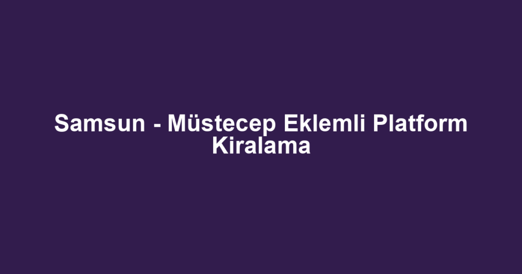 Samsun - Müstecep Eklemli Platform Kiralama