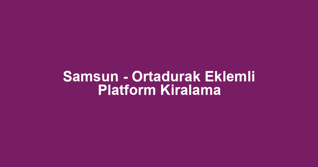 Samsun - Ortadurak Eklemli Platform Kiralama