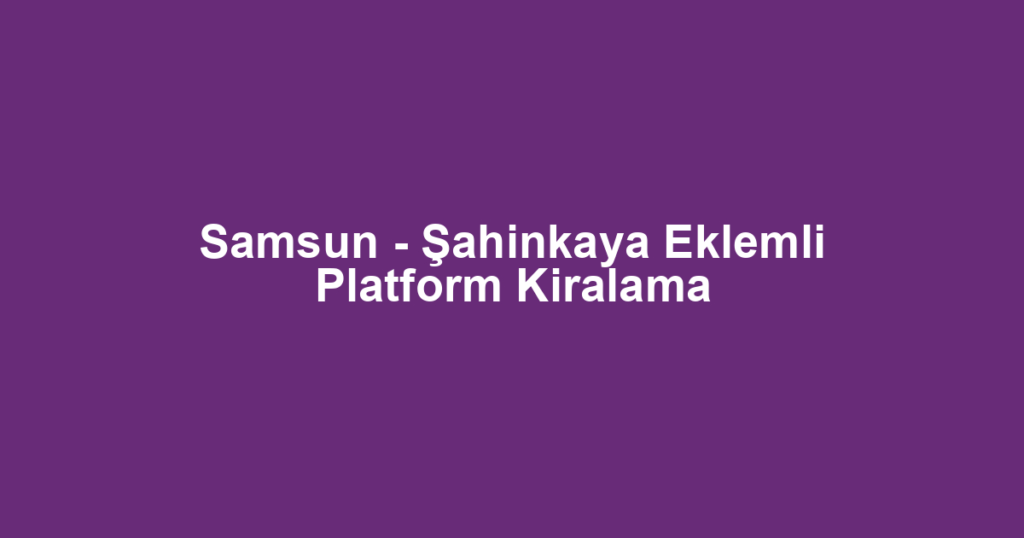 Samsun - Şahinkaya Eklemli Platform Kiralama