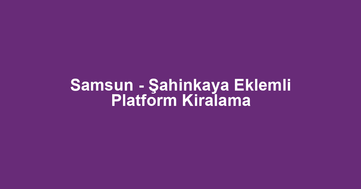 Samsun - Şahinkaya Eklemli Platform Kiralama