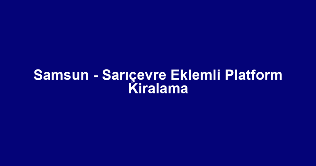 Samsun - Sarıçevre Eklemli Platform Kiralama