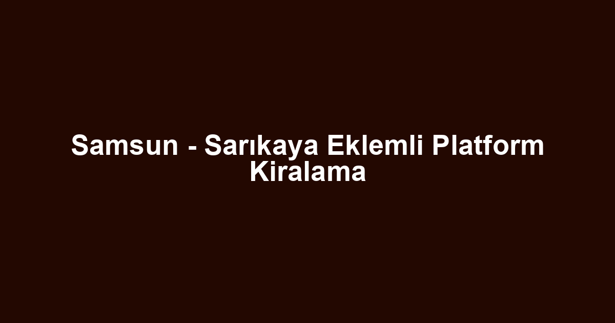 Samsun - Sarıkaya Eklemli Platform Kiralama