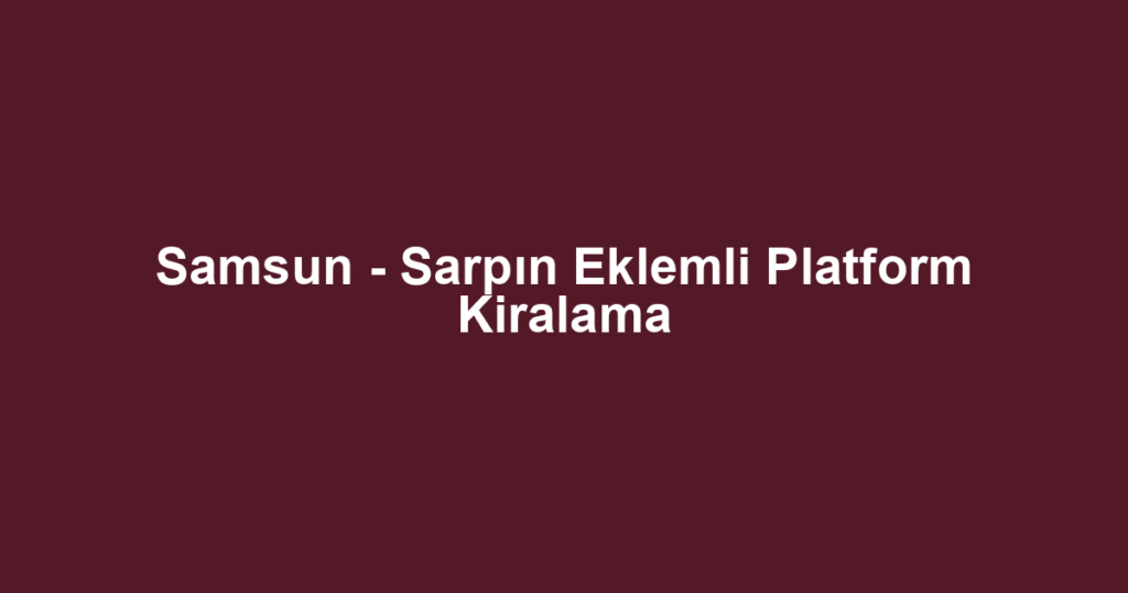 Samsun - Sarpın Eklemli Platform Kiralama