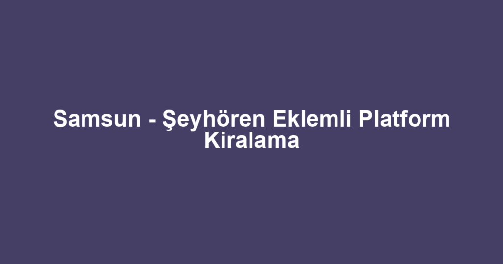 Samsun - Şeyhören Eklemli Platform Kiralama