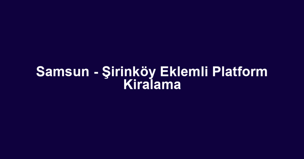 Samsun - Şirinköy Eklemli Platform Kiralama