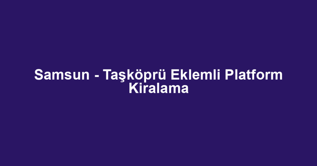 Samsun - Taşköprü Eklemli Platform Kiralama