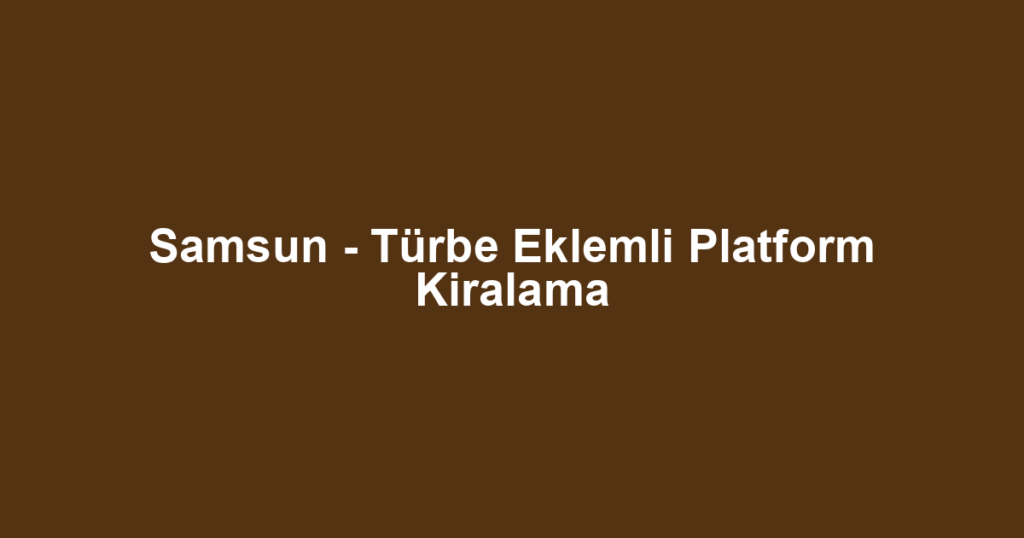 Samsun - Türbe Eklemli Platform Kiralama