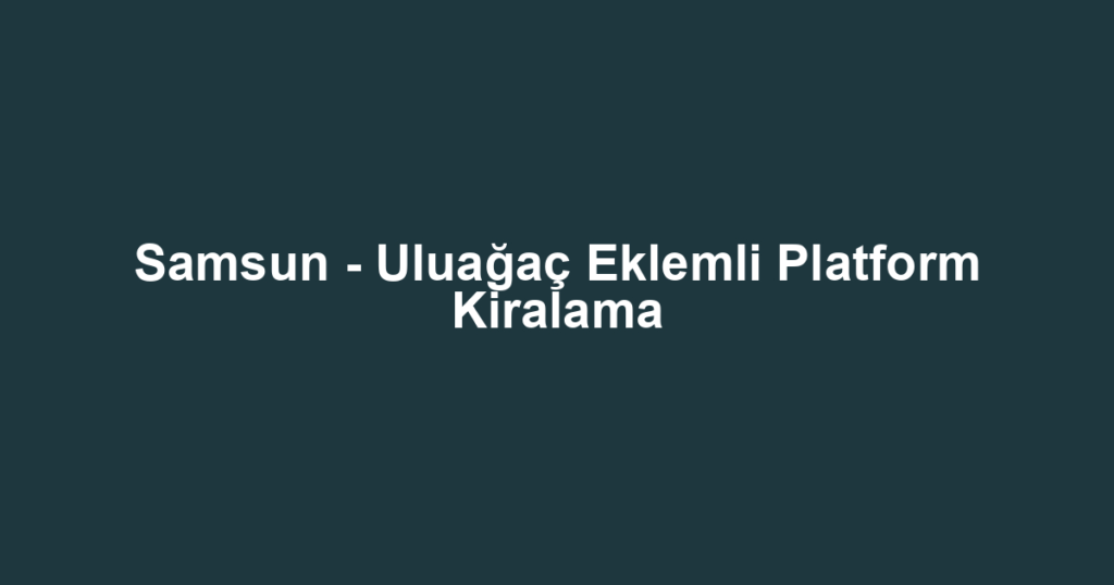 Samsun - Uluağaç Eklemli Platform Kiralama