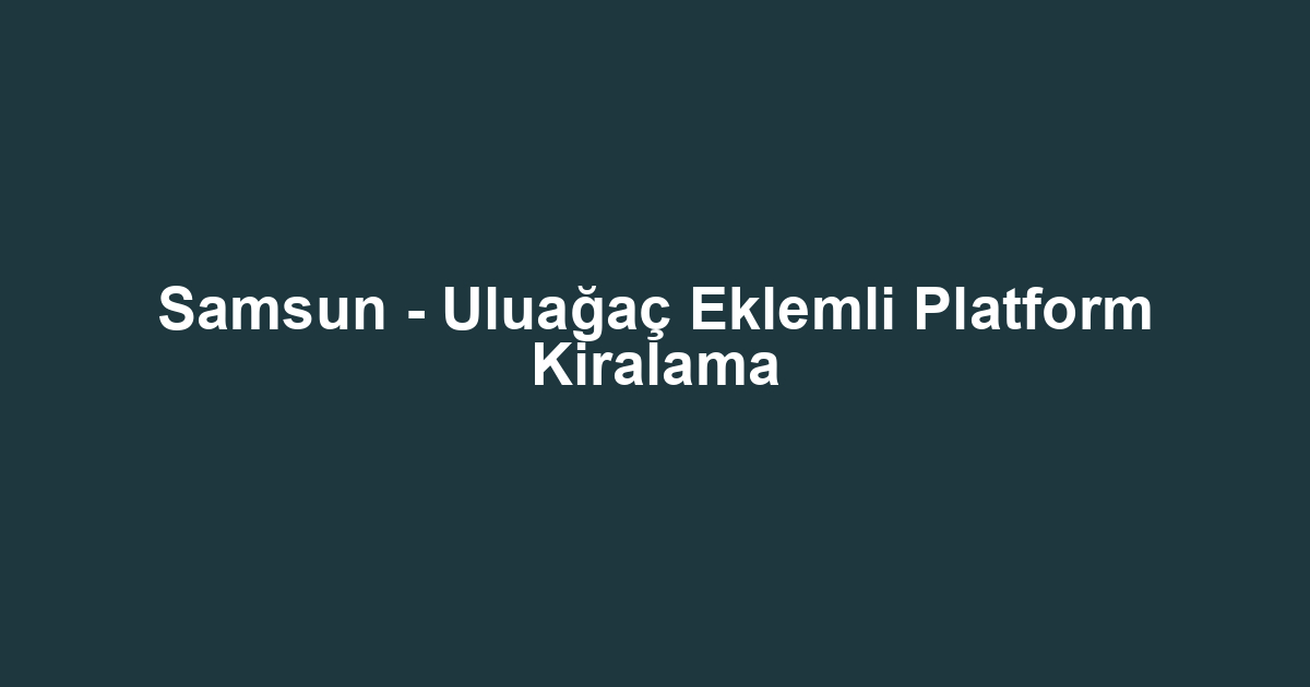 Samsun - Uluağaç Eklemli Platform Kiralama