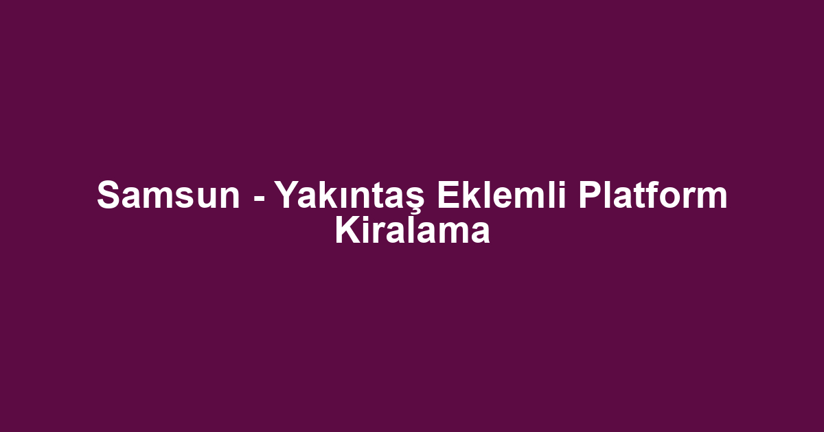 Samsun - Yakıntaş Eklemli Platform Kiralama
