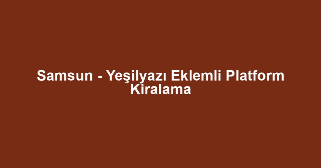 Samsun - Yeşilyazı Eklemli Platform Kiralama