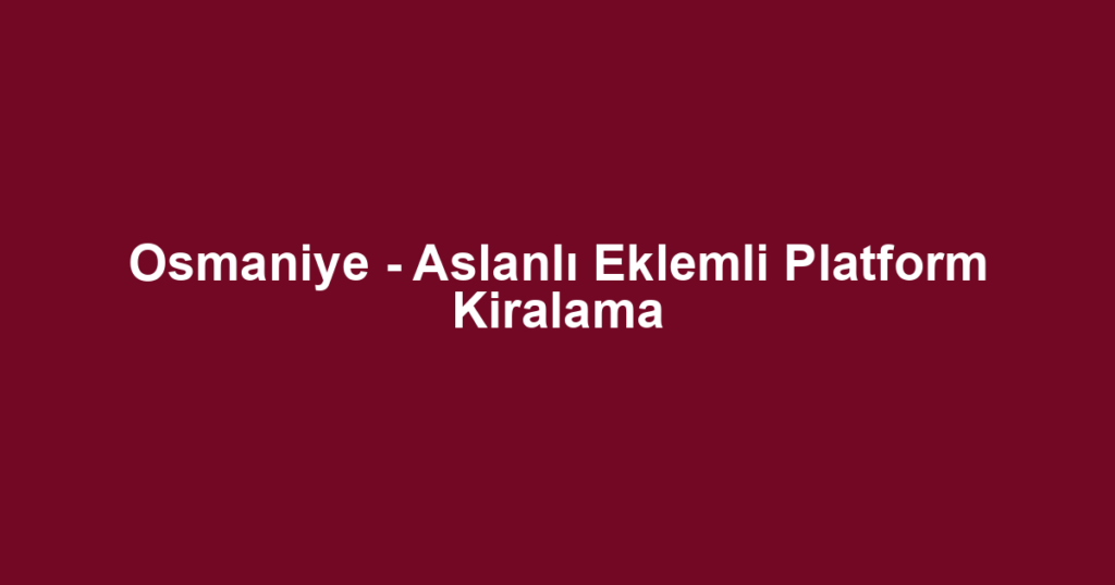 Osmaniye - Aslanlı Eklemli Platform Kiralama