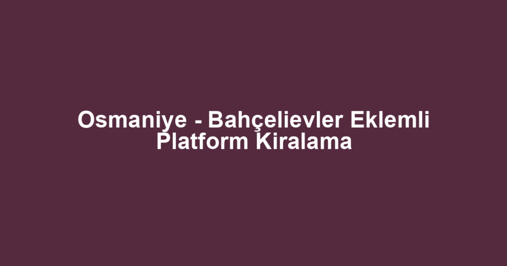 Osmaniye - Bahçelievler Eklemli Platform Kiralama