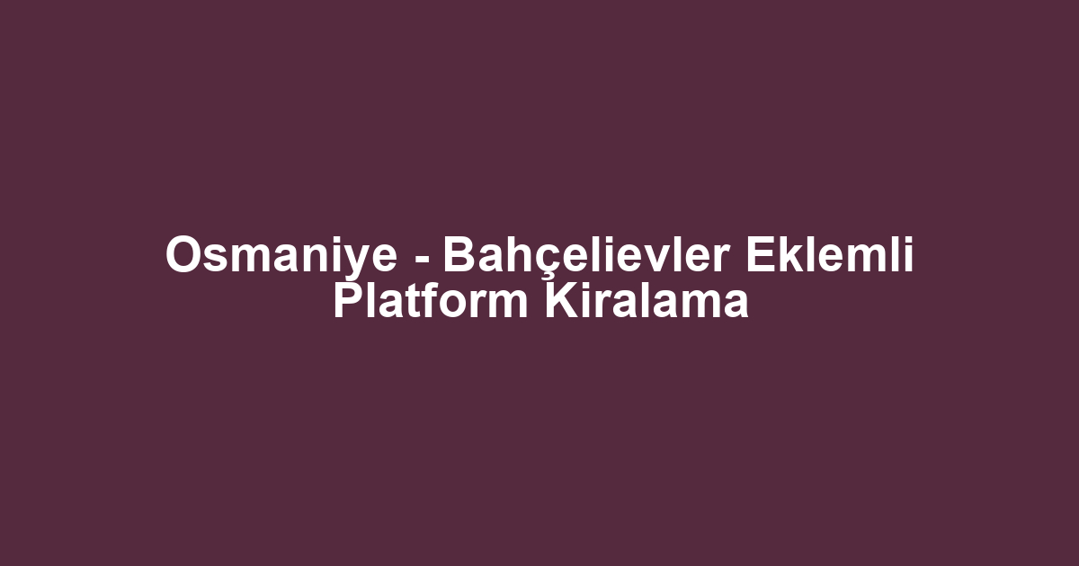 Osmaniye - Bahçelievler Eklemli Platform Kiralama