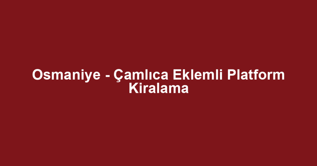 Osmaniye - Çamlıca Eklemli Platform Kiralama