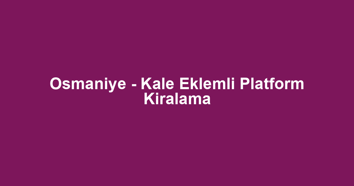 Osmaniye - Kale Eklemli Platform Kiralama
