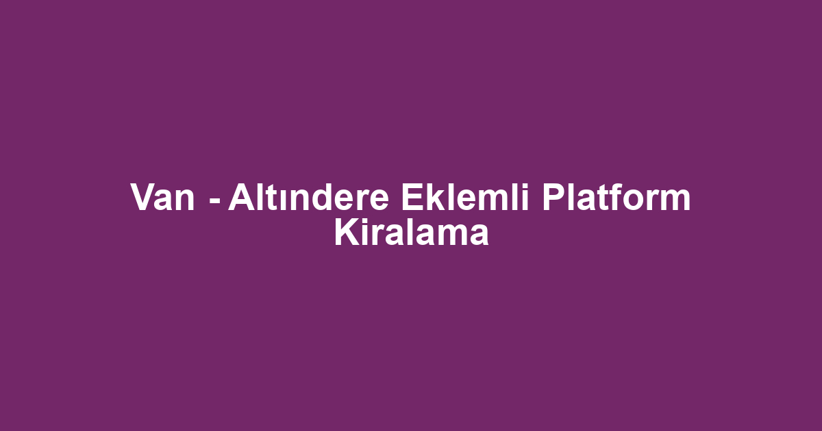 Van - Altındere Eklemli Platform Kiralama