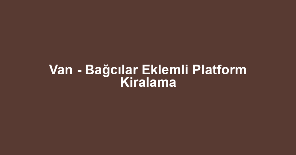 Van - Bağcılar Eklemli Platform Kiralama