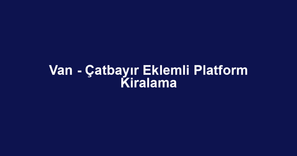 Van - Çatbayır Eklemli Platform Kiralama