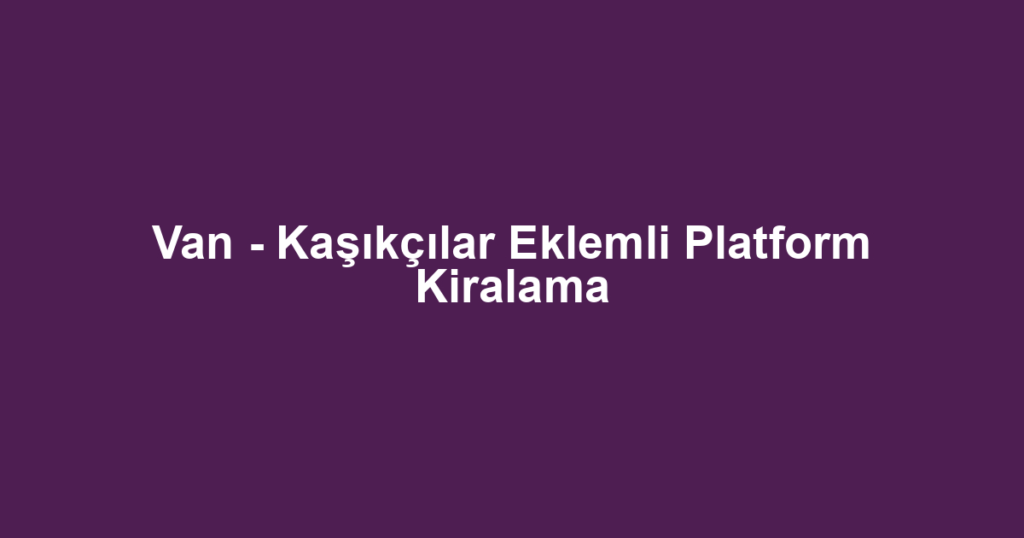 Van - Kaşıkçılar Eklemli Platform Kiralama