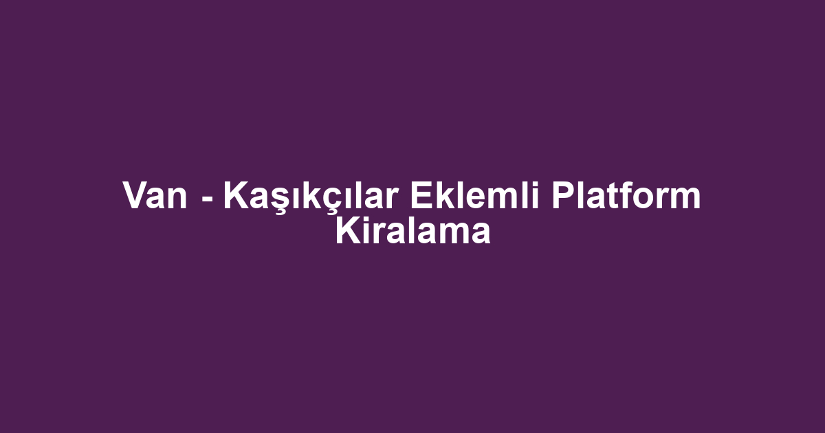 Van - Kaşıkçılar Eklemli Platform Kiralama