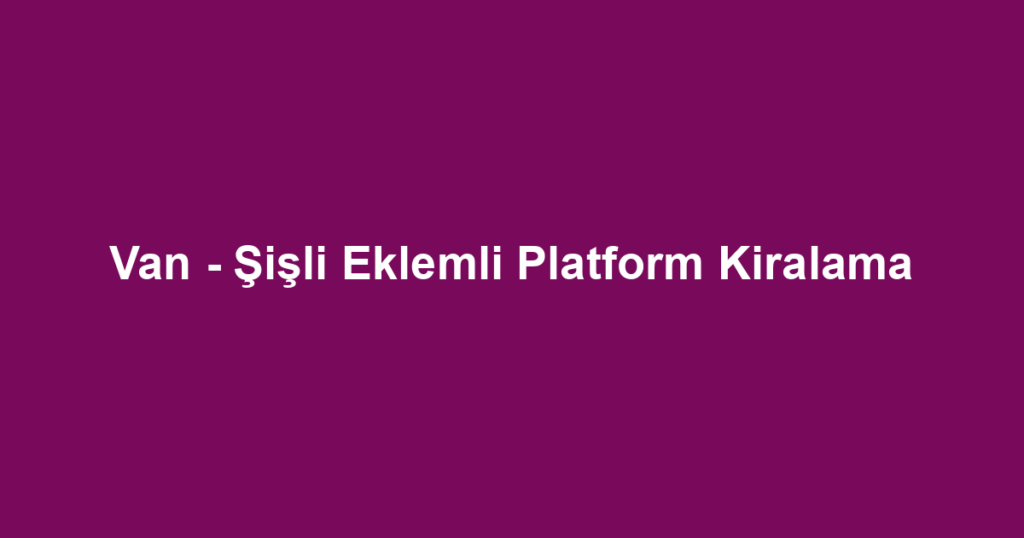 Van - Şişli Eklemli Platform Kiralama