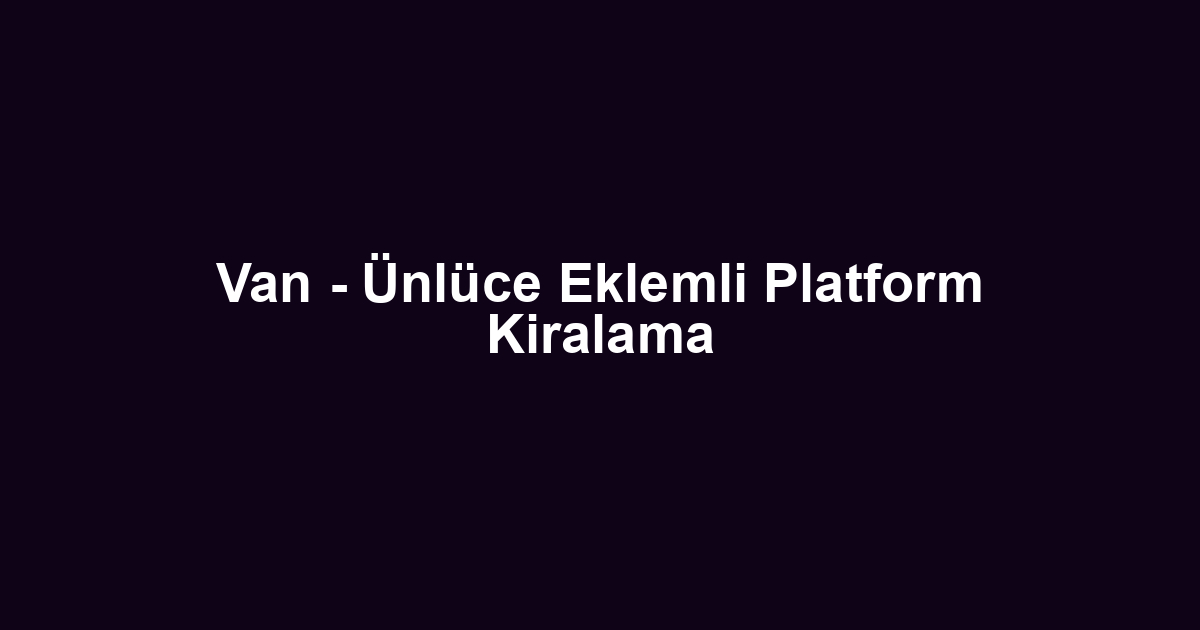 Van - Ünlüce Eklemli Platform Kiralama