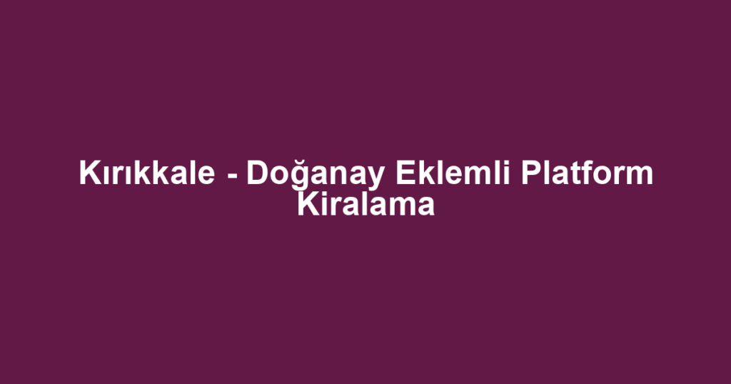 Kırıkkale - Doğanay Eklemli Platform Kiralama