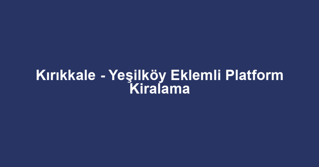 Kırıkkale - Yeşilköy Eklemli Platform Kiralama