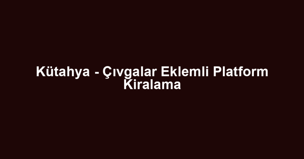 Kütahya - Çıvgalar Eklemli Platform Kiralama