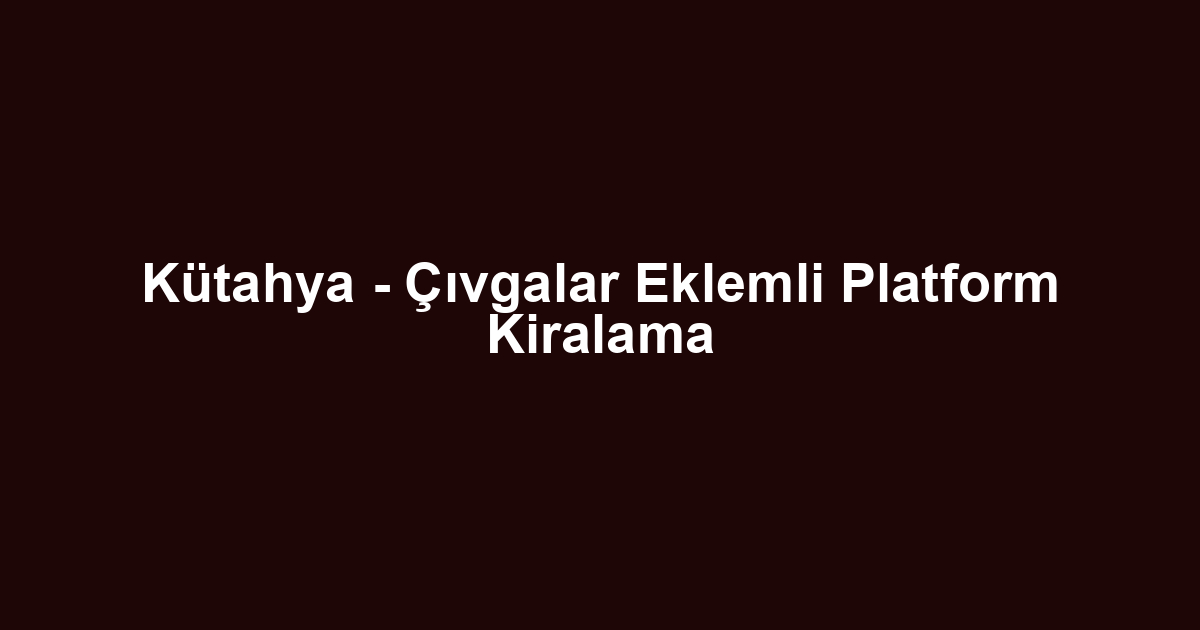 Kütahya - Çıvgalar Eklemli Platform Kiralama