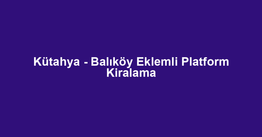 Kütahya - Balıköy Eklemli Platform Kiralama