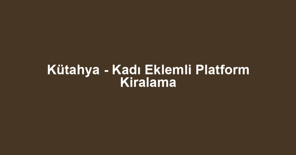 Kütahya - Kadı Eklemli Platform Kiralama