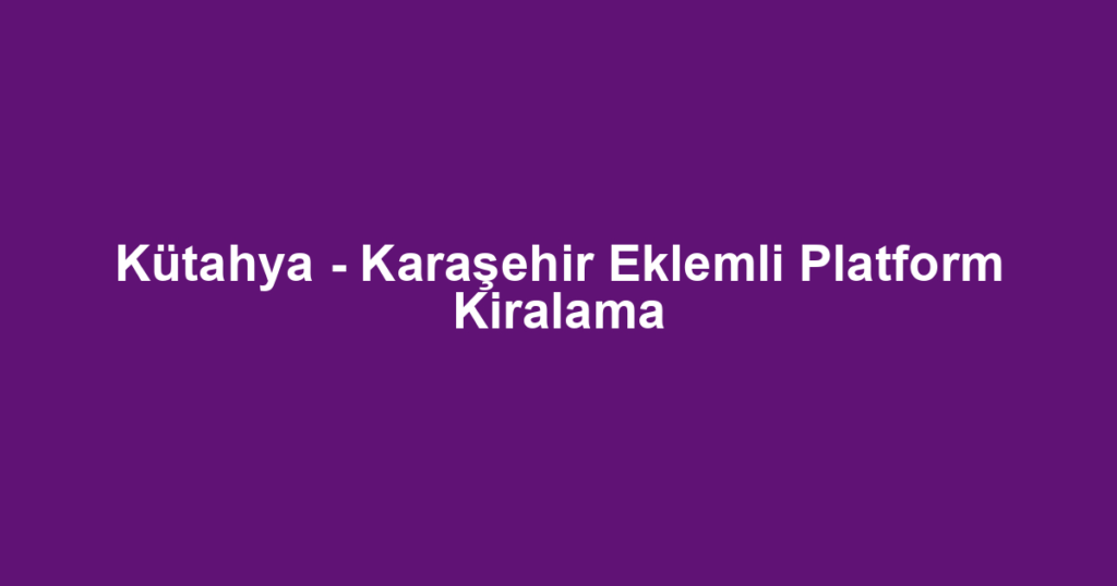 Kütahya - Karaşehir Eklemli Platform Kiralama