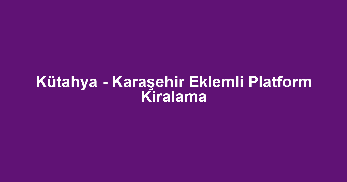 Kütahya - Karaşehir Eklemli Platform Kiralama