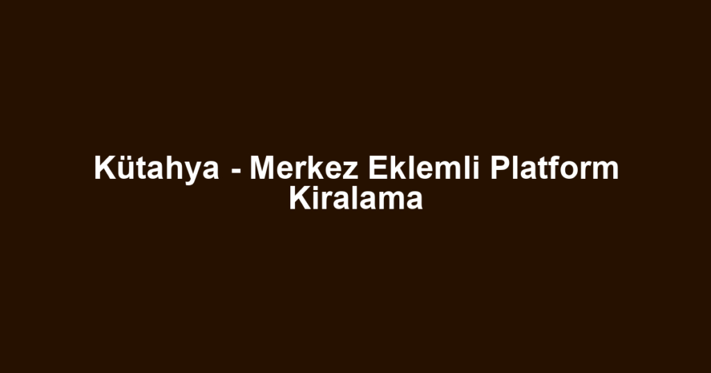 Kütahya - Merkez Eklemli Platform Kiralama