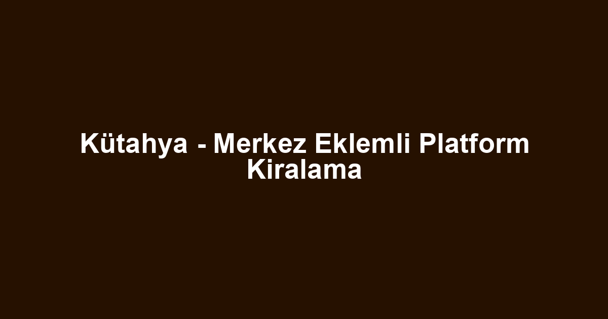 Kütahya - Merkez Eklemli Platform Kiralama