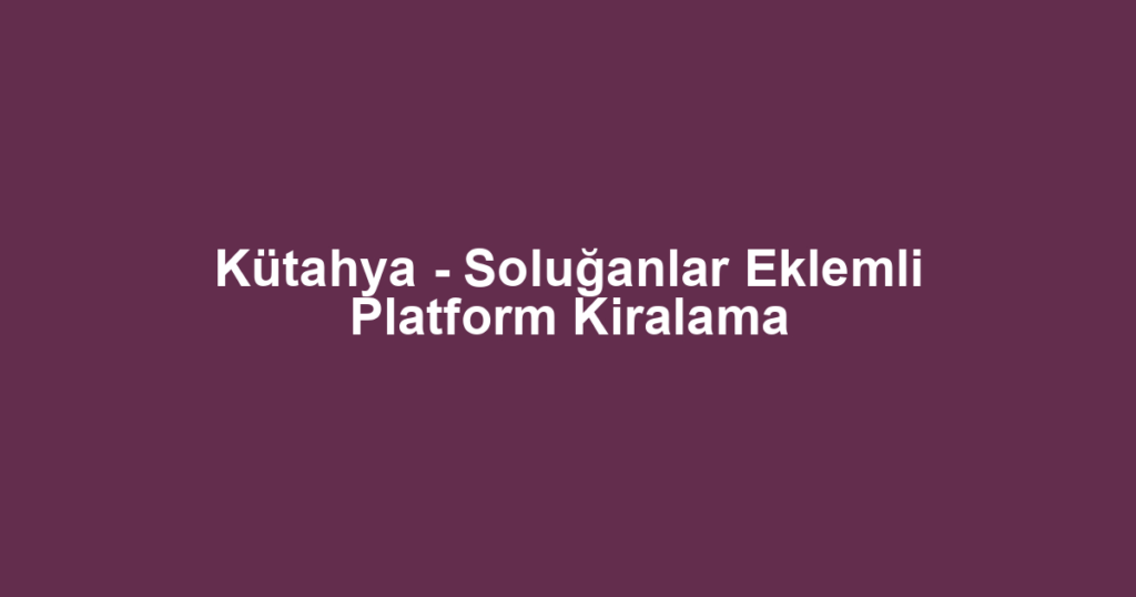 Kütahya - Soluğanlar Eklemli Platform Kiralama