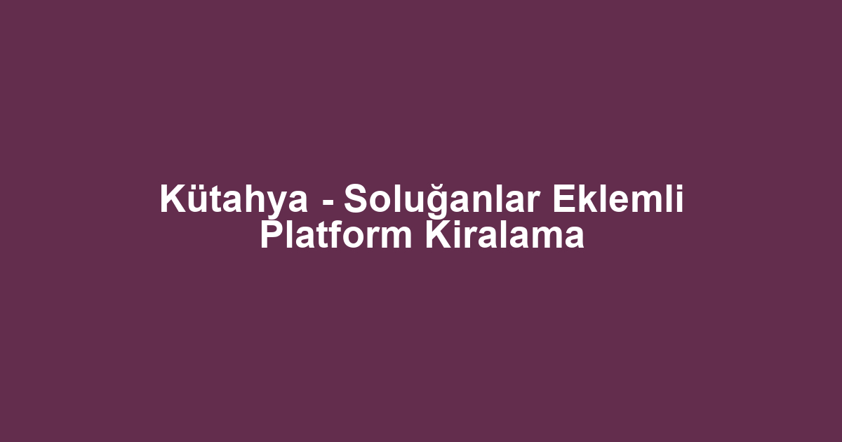 Kütahya - Soluğanlar Eklemli Platform Kiralama