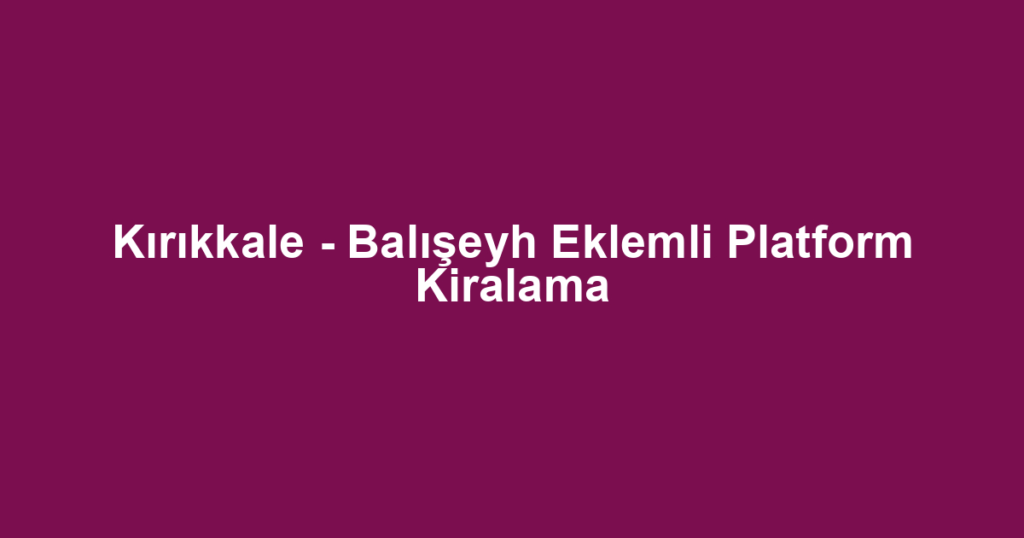 Kırıkkale - Balışeyh Eklemli Platform Kiralama